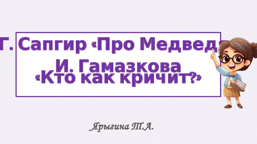 Г. Сапгир « Про Медведя » И. Гамазкова « Кто как кричит ?» Ярыгина Т.А