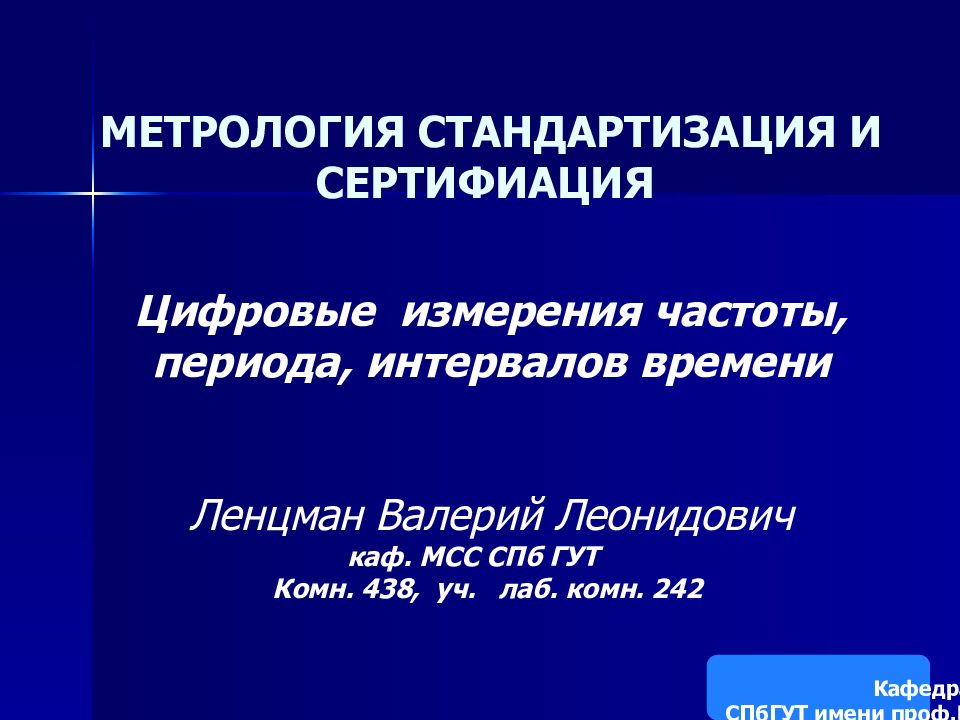 МЕТРОЛОГИЯ СТАНДАРТИЗАЦИЯ И СЕРТИФИАЦИЯ Цифровые измерения частоты, периода, интервалов времени Ленцман Валерий Леонидович каф. МСС СПб ГУТ Комн. 438, уч. лаб.