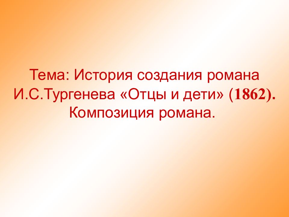 Тема: История создания романа И.С.Тургенева «Отцы и дети» ( 1862). Композиция романа.