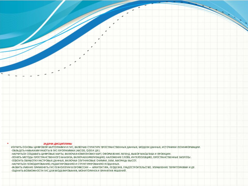Задачи дисциплины Изучить основы цифровой картографии и ГИС, включая структуру пространственных данных, модели данных, источники геоинформации. -Овладеть