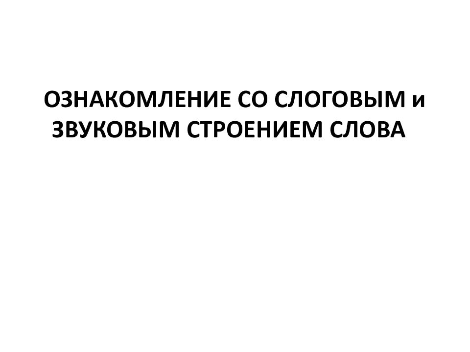 ОЗНАКОМЛЕНИЕ СО СЛОГОВЫМ и ЗВУКОВЫМ СТРОЕНИЕМ СЛОВА