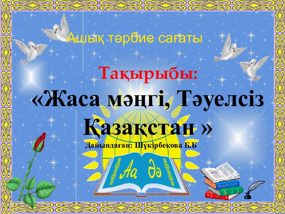 Ашық тәрбие сағаты Тақырыбы: «Жаса мәңгі, Тәуелсіз Қазақстан » Дайында ған: