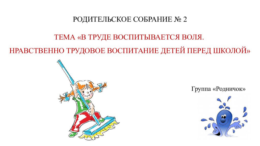 РОДИТЕЛЬСКОЕ СОБРАНИЕ № 2 Группа «Родничок» ТЕМА «В ТРУДЕ ВОСПИТЫВАЕТСЯ