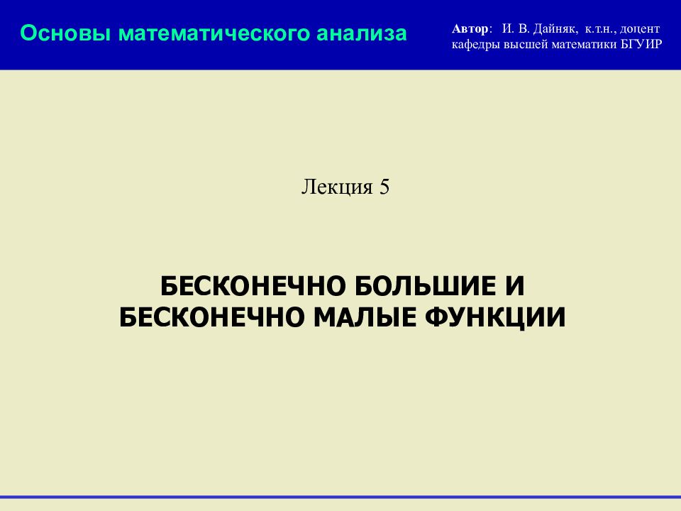 БЕСКОНЕЧНО БОЛЬШИЕ И БЕСКОНЕЧНО МАЛЫЕ ФУНКЦИИ Лекция 5 Автор : И. В. Дайняк,