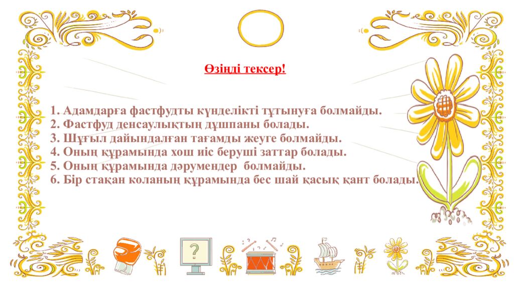 Өзіңді тексер! 1. Адамдарға фастфудты күнделікті тұтынуға болмайды. 2. Фастфуд денсаулықтың дұшпаны болады. 3. Шұғыл дайындалған тағамды жеуге болмайды. 4.