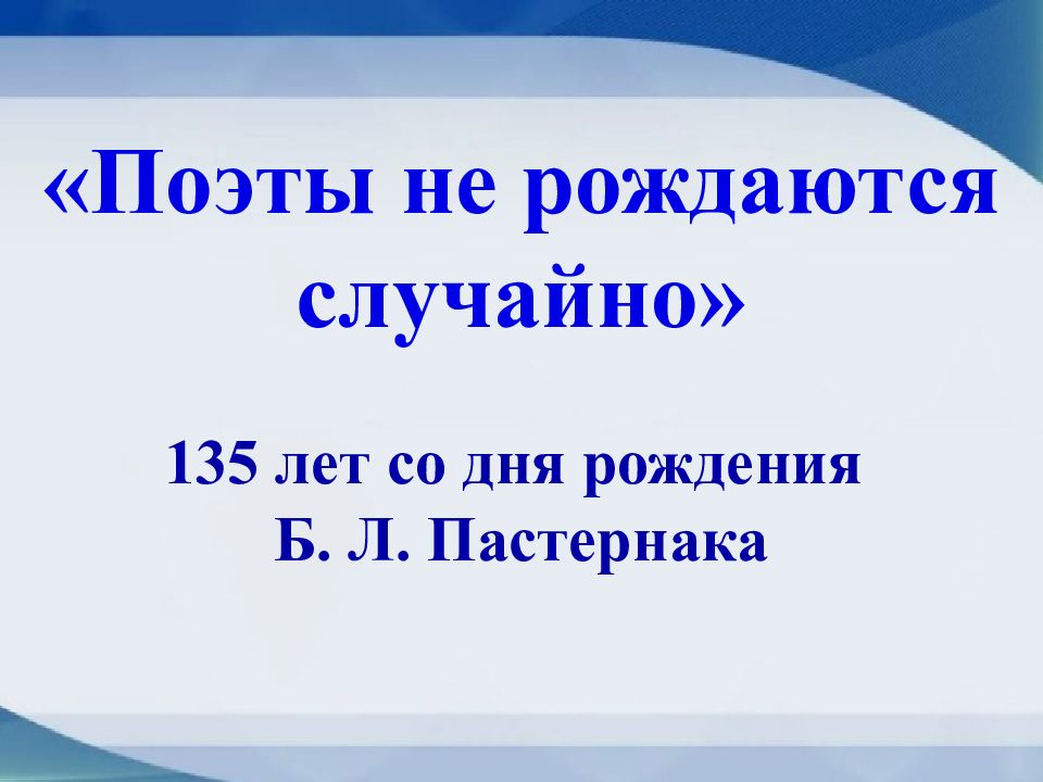 Поэты не рождаются случайно» 135 лет со дня рождения Б. Л. Пастернака