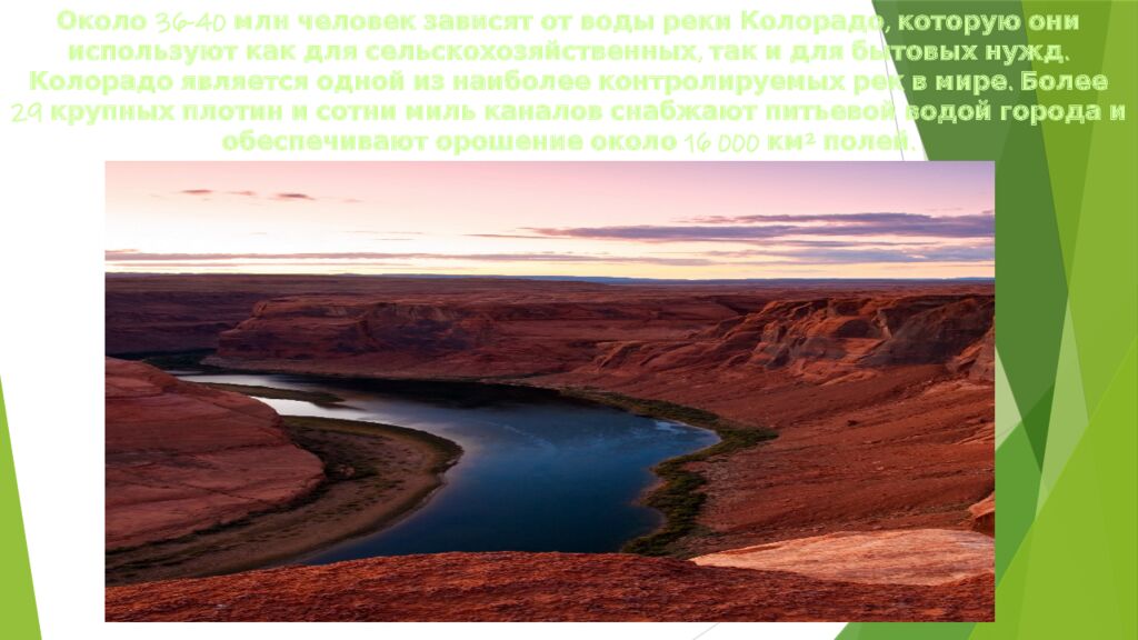 Около 36-40  млн человек зависят от воды реки Колорадо, которую они используют как для сельскохозяйственных, так и для бытовых нужд. Колорадо является одной из