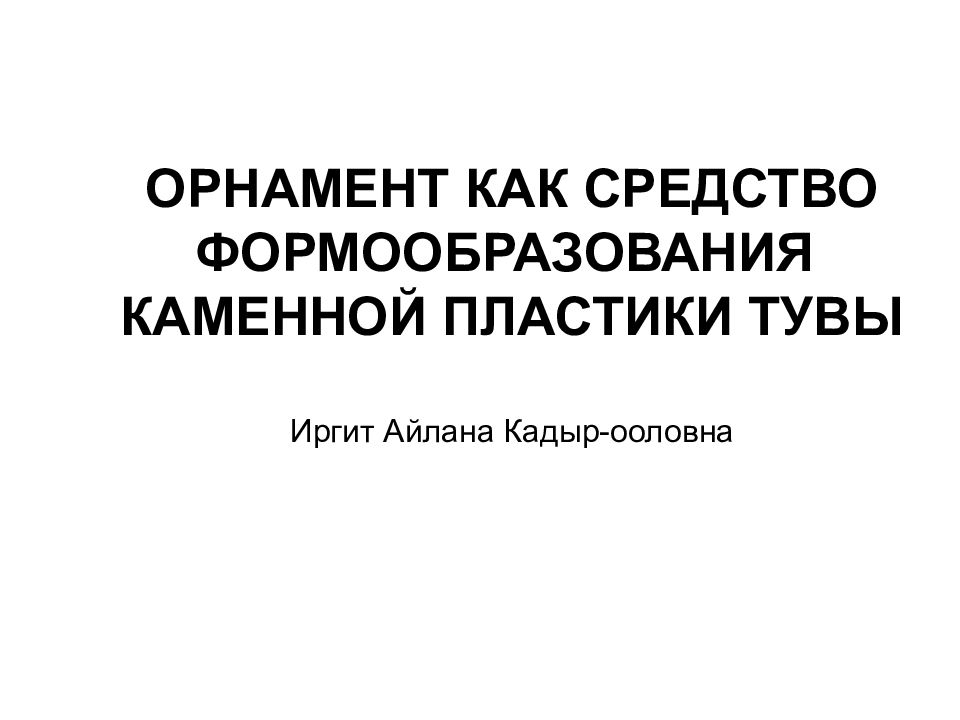 ОРНАМЕНТ КАК СРЕДСТВО ФОРМООБРАЗОВАНИЯ КАМЕННОЙ ПЛАСТИКИ ТУВЫ Иргит Айлана Кадыр-ооловна