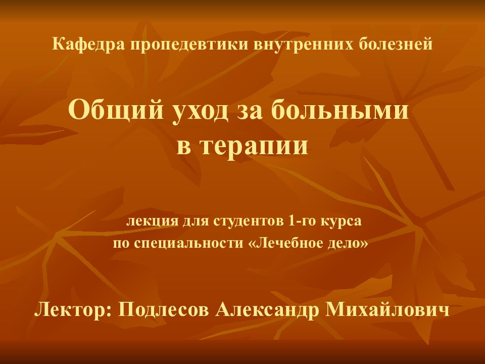 Кафедра пропедевтики внутренних болезней Общий уход за больными в терапии лекция для студентов 1-го курса по специальности «Лечебное дело» Лектор: Подлесов