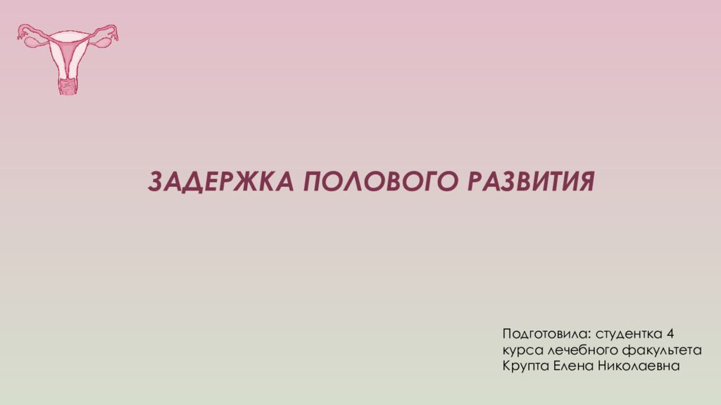 ЗАДЕРЖКА ПОЛОВОГО РАЗВИТИЯ Подготовила: студентка 4 курса лечебного