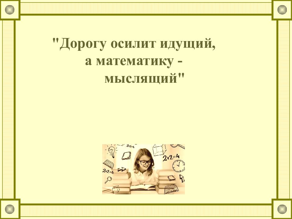 Дорогу осилит идущий, а математику - мыслящий"