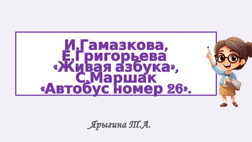 Ярыгина Т.А. И.Гамазкова, Е.Григорьева « Живая азбука », С. Маршак « Автобус