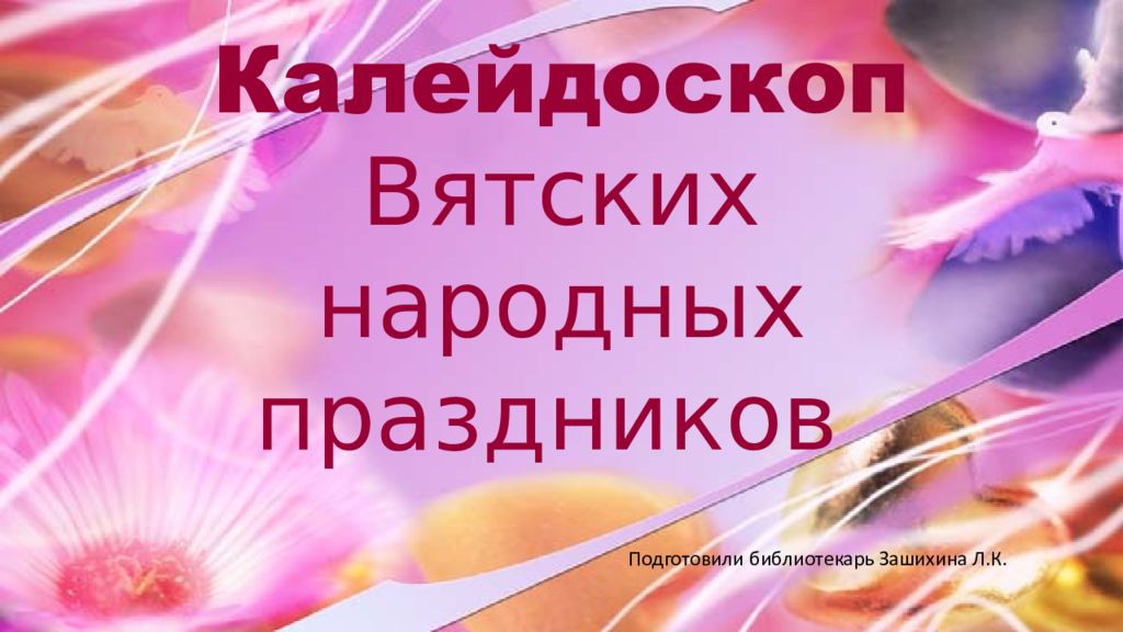 Калейдоскоп Вятских народных праздников Подготовили библиотекарь З ашихина Л.К
