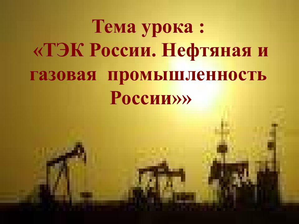 Тема урока : «ТЭК России. Нефтяная и газовая промышленность России»»