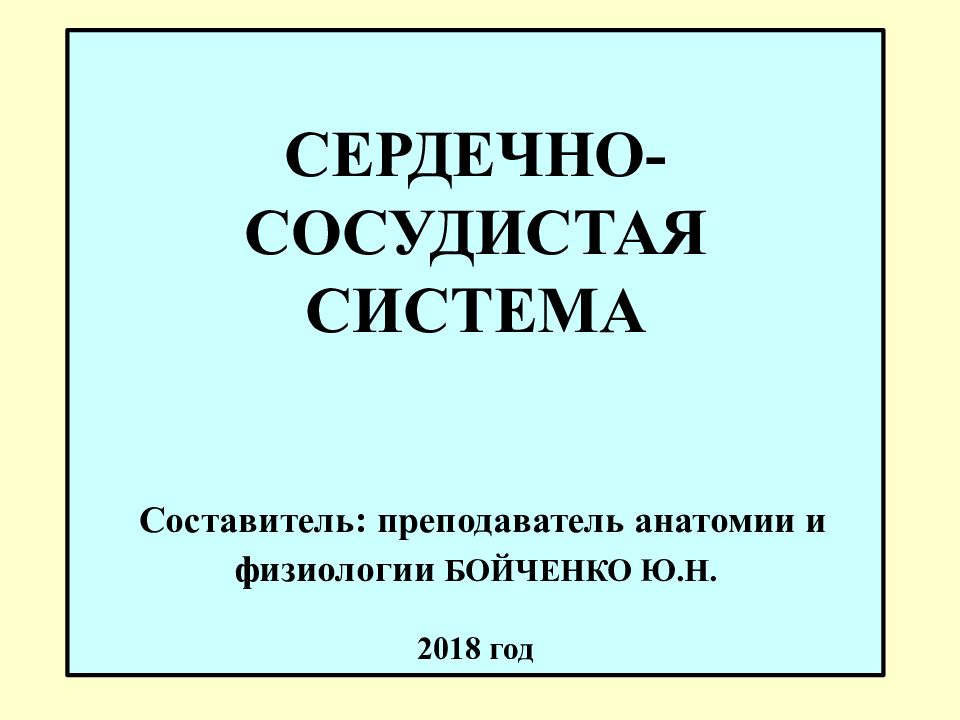 СЕРДЕЧНО-СОСУДИСТАЯ СИСТЕМА Составитель: преподаватель анатомии и физиологии БОЙЧЕНКО Ю.Н. 2018 год