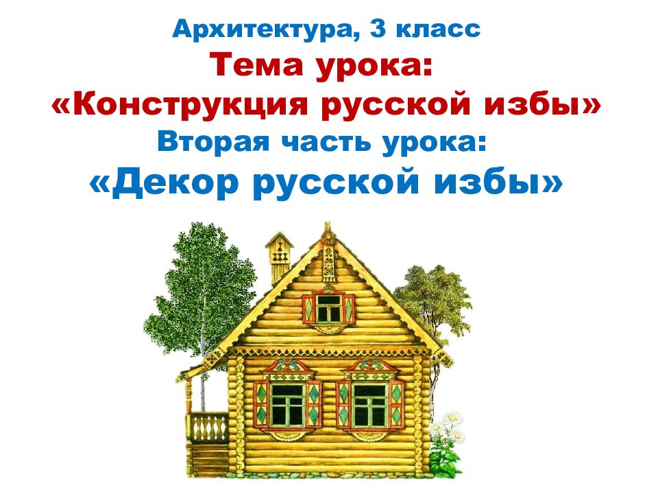 Архитектура, 3 класс Тема урока: «Конструкция русской избы» Вторая часть