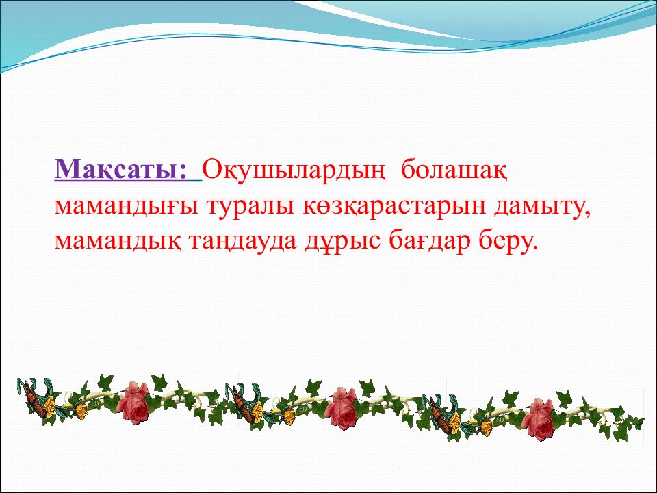Мақсаты: Оқушылардың болашақ мамандығы туралы көзқарастарын дамыту, мамандық таңдауда дұрыс бағдар беру.