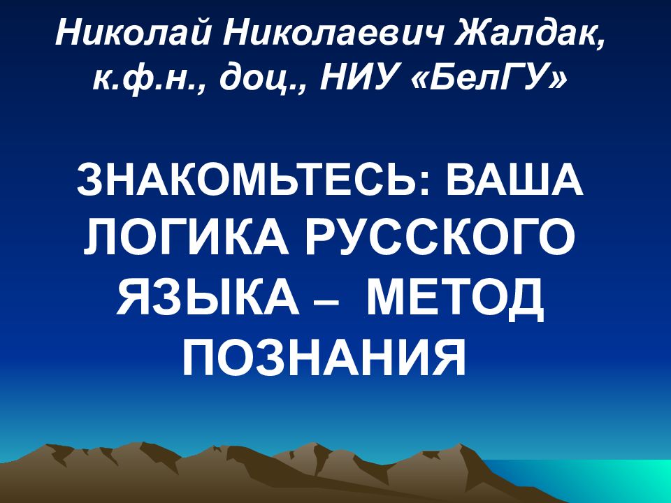 Николай Николаевич Жалдак, к.ф.н., доц., НИУ «БелГУ» ЗНАКОМЬТЕСЬ: ВАША ЛОГИКА РУССКОГО ЯЗЫКА – МЕТОД ПОЗНАНИЯ
