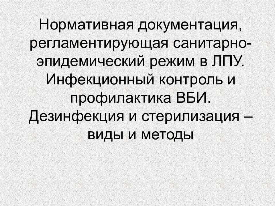 Нормативная документация, регламентирующая санитарно-эпидемический режим в ЛПУ. Инфекционный контроль и профилактика ВБИ. Дезинфекция и стерилизация – виды и