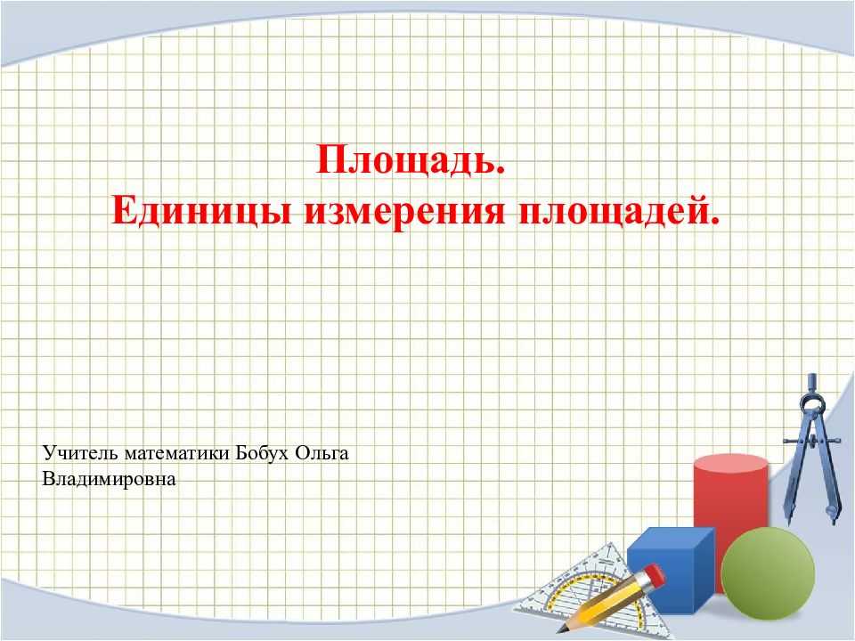 Площадь. Единицы измерения площадей. Учитель математики Бобух Ольга Владимировна