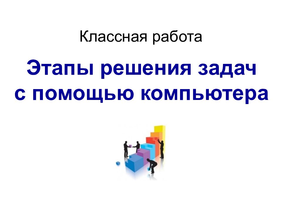 Этапы решения задач с помощью компьютера Классная работа