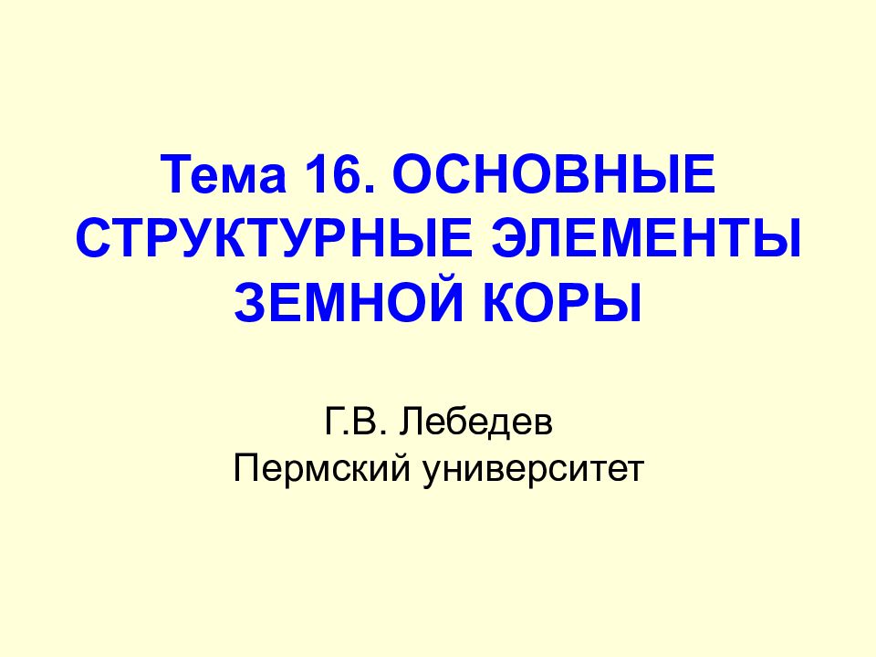 Тема 16. ОСНОВНЫЕ СТРУКТУРНЫЕ ЭЛЕМЕНТЫ ЗЕМНОЙ КОРЫ Г.В. Лебедев Пермский университет
