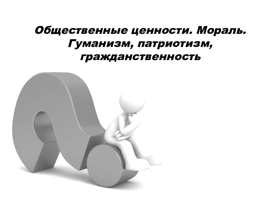 Общественные ценности. Мораль. Гуманизм, патриотизм, гражданственность