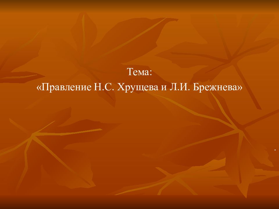 Тема: «Правление Н.С. Хрущева и Л.И. Брежнева»