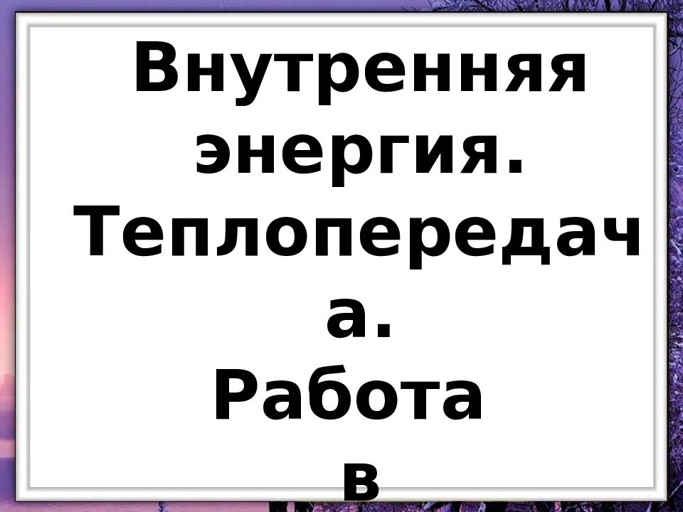 Внутренняя энергия. Теплопередача. Работа в термодинамике