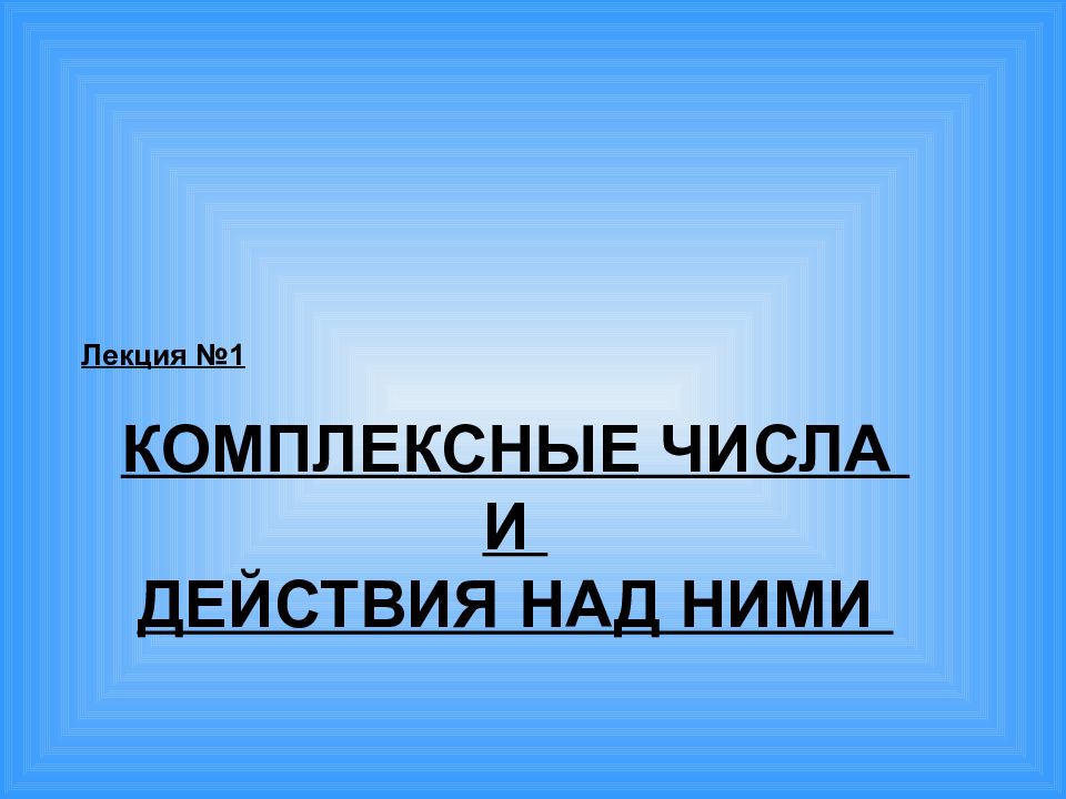 Лекция №1 КОМПЛЕКСНЫЕ ЧИСЛА И ДЕЙСТВИЯ НАД НИМИ