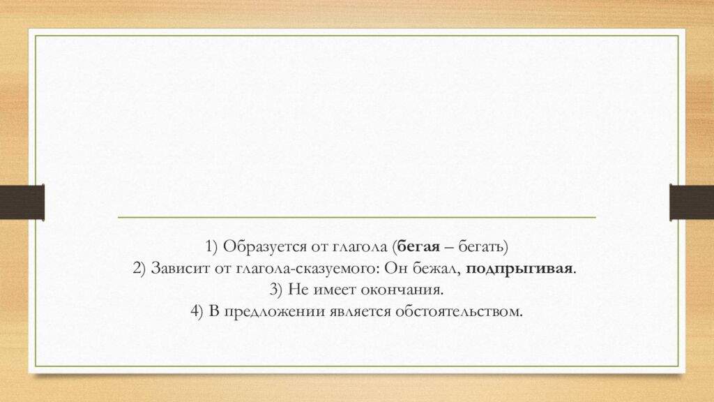 1) Образуется от глагола ( бегая – бегать) 2) Зависит от глагола-сказуемого: Он бежал, подпрыгивая. 3) Не имеет окончания. 4) В предложении является