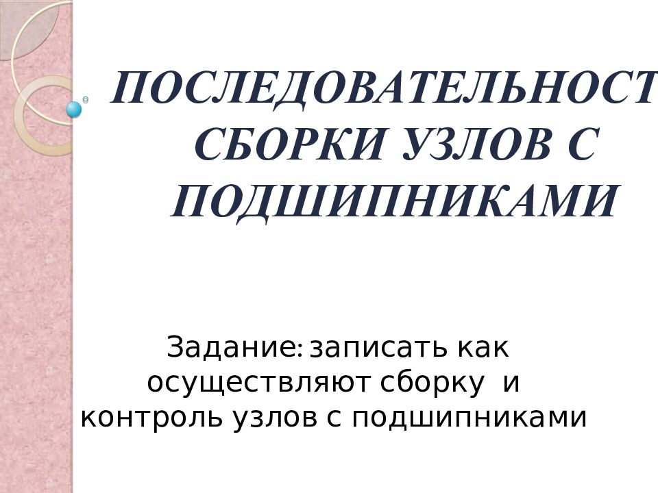 ПОСЛЕДОВАТЕЛЬНОСТЬ СБОРКИ УЗЛОВ С ПОДШИПНИКАМИ Задание: записать как